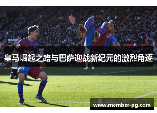 皇马崛起之路与巴萨迎战新纪元的激烈角逐