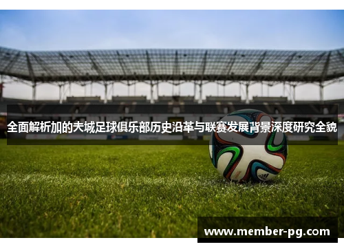 全面解析加的夫城足球俱乐部历史沿革与联赛发展背景深度研究全貌