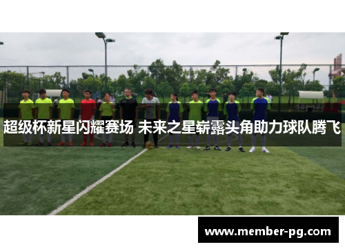 超级杯新星闪耀赛场 未来之星崭露头角助力球队腾飞