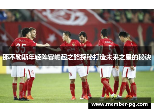 那不勒斯年轻阵容崛起之路探秘打造未来之星的秘诀 那不勒斯年轻阵容崛起之路探秘打造未来之星的秘诀