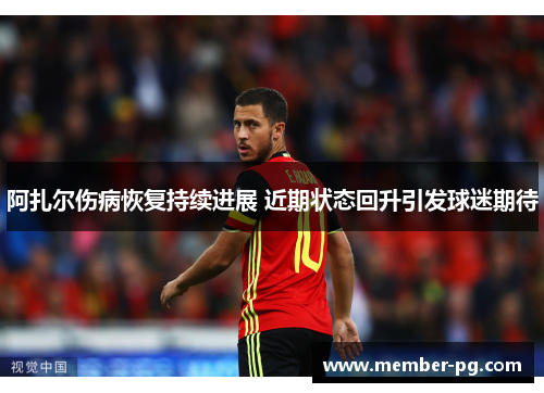 阿扎尔伤病恢复持续进展 近期状态回升引发球迷期待 阿扎尔伤病恢复持续进展 近期状态回升引发球迷期待
