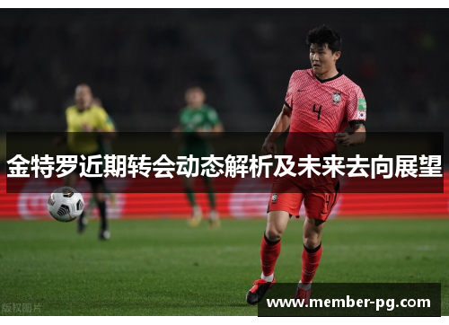 金特罗近期转会动态解析及未来去向展望 金特罗近期转会动态解析及未来去向展望