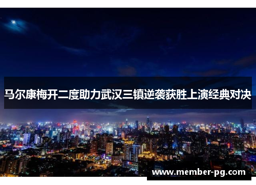 马尔康梅开二度助力武汉三镇逆袭获胜上演经典对决 马尔康梅开二度助力武汉三镇逆袭获胜上演经典对决