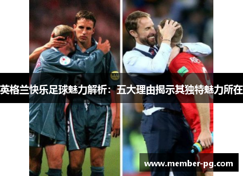 英格兰快乐足球魅力解析:五大理由揭示其独特魅力所在 英格兰快乐足球魅力解析:五大理由揭示其独特魅力所在