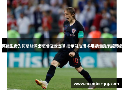 莫德里奇为何总能做出精准位置选择 揭示背后技术与思维的深层奥秘 莫德里奇为何总能做出精准位置选择 揭示背后技术与思维的深层奥秘