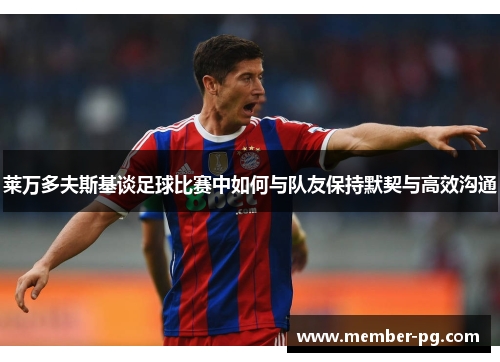 莱万多夫斯基谈足球比赛中如何与队友保持默契与高效沟通 莱万多夫斯基谈足球比赛中如何与队友保持默契与高效沟通