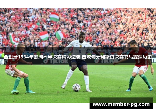 西班牙1964年欧洲杯半决赛精彩逆袭 击败匈牙利挺进决赛书写辉煌历史 西班牙1964年欧洲杯半决赛精彩逆袭 击败匈牙利挺进决赛书写辉煌历史