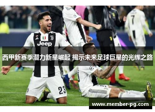 西甲新赛季潜力新星崛起 揭示未来足球巨星的光辉之路
