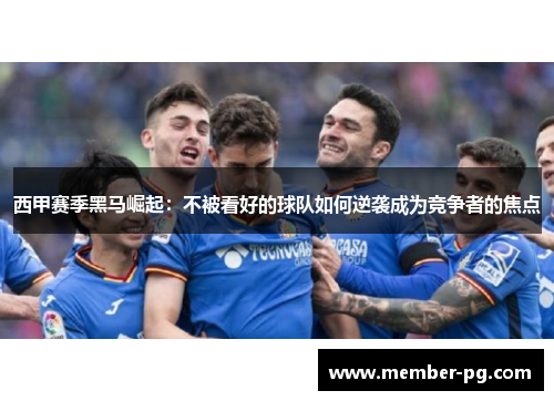 西甲赛季黑马崛起:不被看好的球队如何逆袭成为竞争者的焦点 西甲赛季黑马崛起:不被看好的球队如何逆袭成为竞争者的焦点
