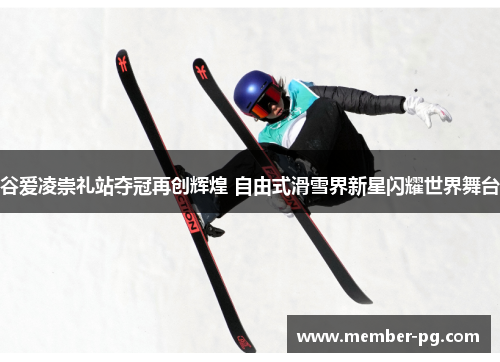 谷爱凌崇礼站夺冠再创辉煌 自由式滑雪界新星闪耀世界舞台 谷爱凌崇礼站夺冠再创辉煌 自由式滑雪界新星闪耀世界舞台