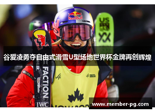 谷爱凌勇夺自由式滑雪U型场地世界杯金牌再创辉煌 谷爱凌勇夺自由式滑雪U型场地世界杯金牌再创辉煌