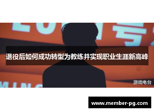 退役后如何成功转型为教练并实现职业生涯新高峰 退役后如何成功转型为教练并实现职业生涯新高峰