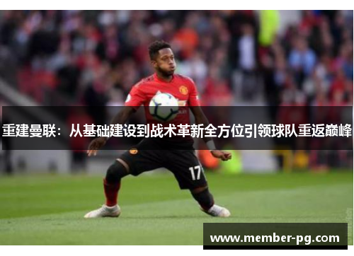 重建曼联:从基础建设到战术革新全方位引领球队重返巅峰 重建曼联:从基础建设到战术革新全方位引领球队重返巅峰