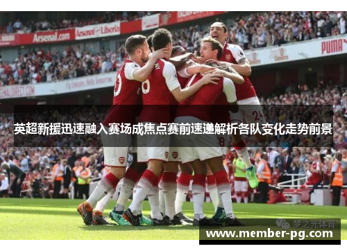 英超新援迅速融入赛场成焦点赛前速递解析各队变化走势前景 英超新援迅速融入赛场成焦点赛前速递解析各队变化走势前景