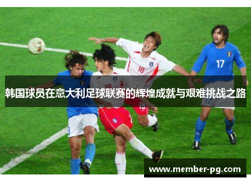 韩国球员在意大利足球联赛的辉煌成就与艰难挑战之路 韩国球员在意大利足球联赛的辉煌成就与艰难挑战之路