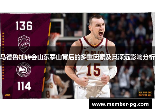 马德鲁加转会山东泰山背后的多重因素及其深远影响分析 马德鲁加转会山东泰山背后的多重因素及其深远影响分析