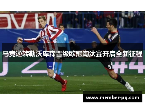 马竞逆转勒沃库森晋级欧冠淘汰赛开启全新征程
