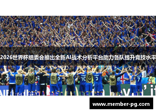 2026世界杯组委会推出全新AI战术分析平台助力各队提升竞技水平